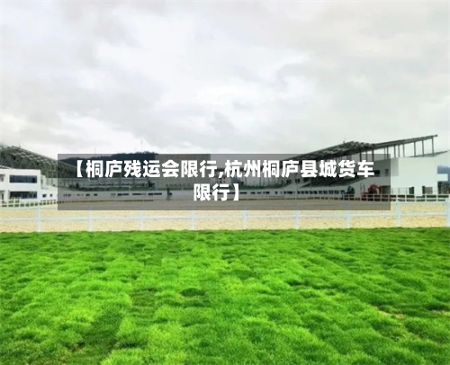 【桐庐残运会限行,杭州桐庐县城货车限行】-第3张图片