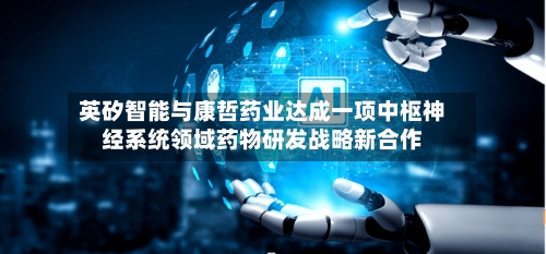 英矽智能与康哲药业达成一项中枢神经系统领域药物研发战略新合作-第1张图片
