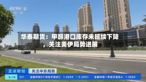 华泰期货：甲醇港口库存未延续下降，关注美伊局势进展-第3张图片
