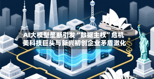 AI大模型垄断引发“数据主权”危机 美科技巨头与新兴初创企业矛盾激化-第3张图片