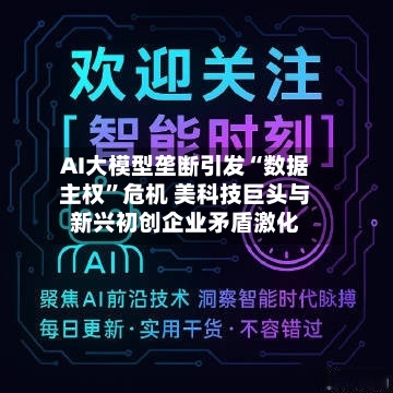 AI大模型垄断引发“数据主权”危机 美科技巨头与新兴初创企业矛盾激化-第2张图片