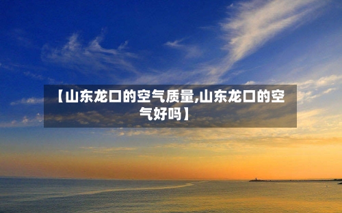 【山东龙口的空气质量,山东龙口的空气好吗】