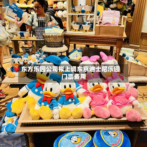 东方乐园公司拟上调东京迪士尼乐园门票费用-第2张图片