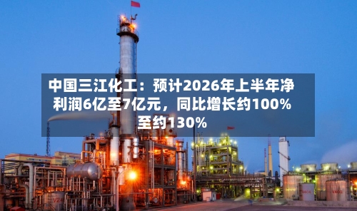 中国三江化工：预计2026年上半年净利润6亿至7亿元，同比增长约100%至约130%-第2张图片