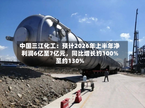 中国三江化工:预计2026年上半年净利润6亿至7亿元,同比增长约100%至约130%