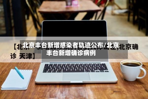 北京丰台新增感染者轨迹公布/北京丰台新增确诊病例