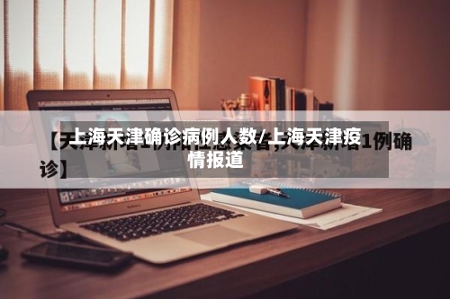 上海天津确诊病例人数/上海天津疫情报道-第2张图片