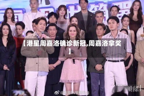 【港星周嘉洛确诊新冠,周嘉洛拿奖】