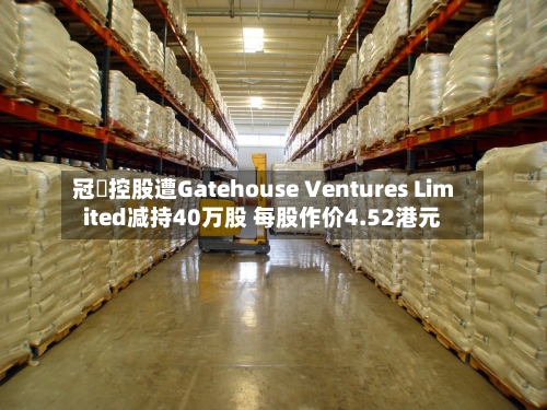 冠轈控股遭Gatehouse Ventures Limited减持40万股 每股作价4.52港元-第1张图片