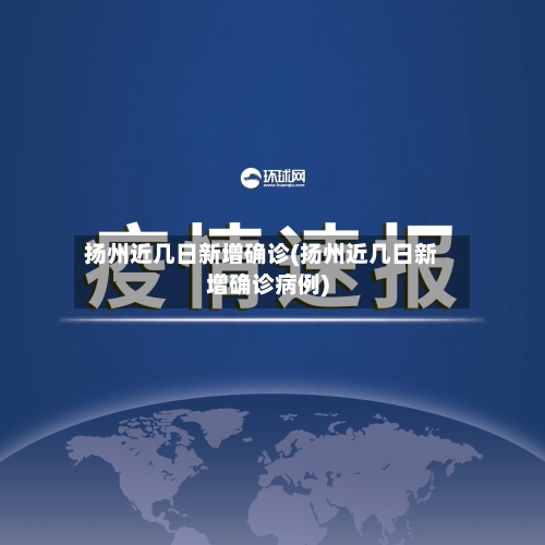 扬州近几日新增确诊(扬州近几日新增确诊病例)