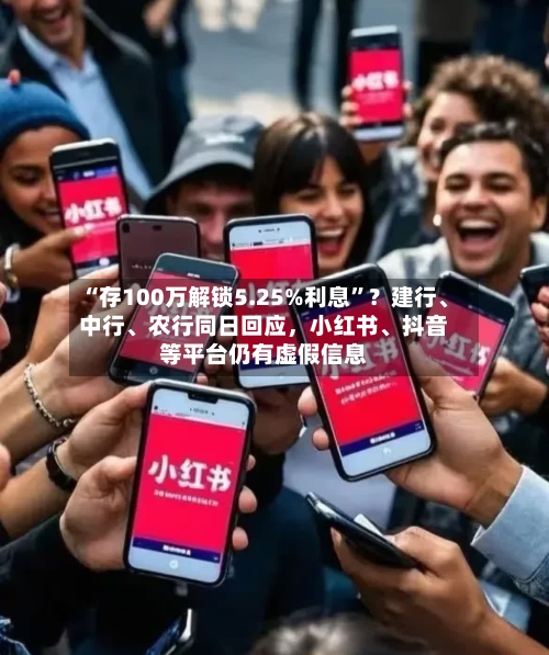 “存100万解锁5.25%利息”？建行、中行、农行同日回应，小红书、抖音等平台仍有虚假信息