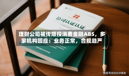 理财公司被传限投消费金融ABS，多家机构回应：业务正常，合规趋严