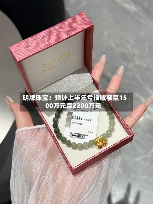 明牌珠宝:预计上半年亏损收窄至1500万元至2200万元-第2张图片