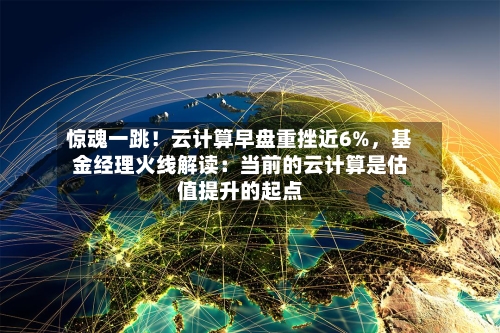 惊魂一跳！云计算早盘重挫近6%，基金经理火线解读：当前的云计算是估值提升的起点-第3张图片