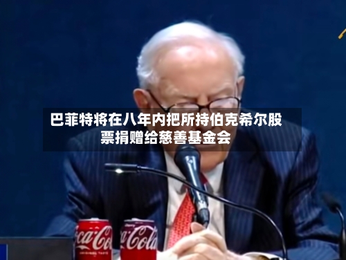 巴菲特将在八年内把所持伯克希尔股票捐赠给慈善基金会