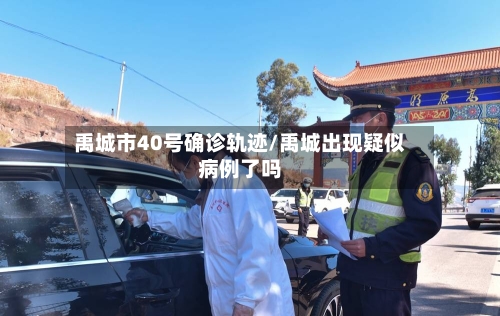 禹城市40号确诊轨迹/禹城出现疑似病例了吗