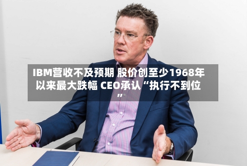 IBM营收不及预期 股价创至少1968年以来最大跌幅 CEO承认“执行不到位	”-第2张图片
