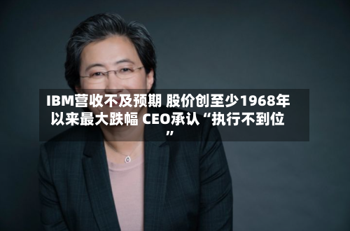IBM营收不及预期 股价创至少1968年以来最大跌幅 CEO承认“执行不到位”-第3张图片