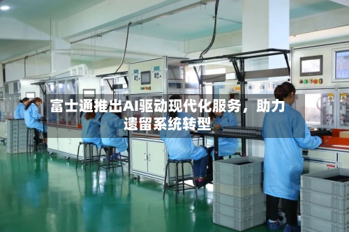 富士通推出AI驱动现代化服务,助力遗留系统转型