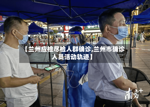 【兰州应检尽检人群确诊,兰州市确诊人员活动轨迹】-第3张图片