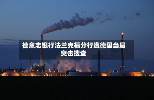 德意志银行法兰克福分行遭德国当局突击搜查