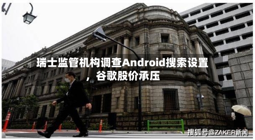 瑞士监管机构调查Android搜索设置，谷歌股价承压-第2张图片