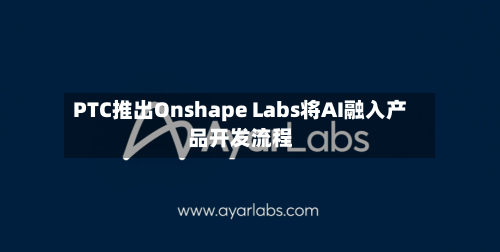 PTC推出Onshape Labs将AI融入产品开发流程-第3张图片