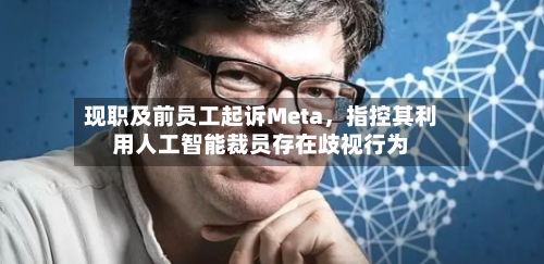 现职及前员工起诉Meta	，指控其利用人工智能裁员存在歧视行为-第1张图片
