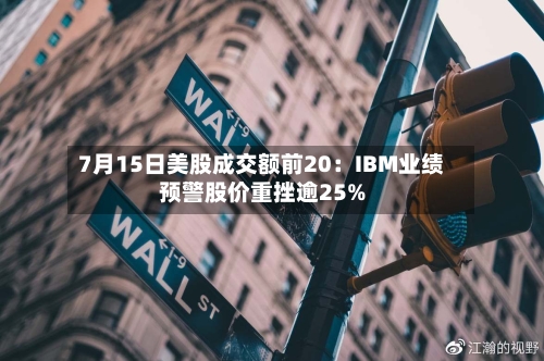 7月15日美股成交额前20:IBM业绩预警股价重挫逾25%