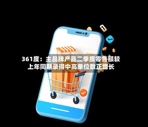 361度:主品牌产品二季度零售额较上年同期录得中高单位数正增长-第2张图片