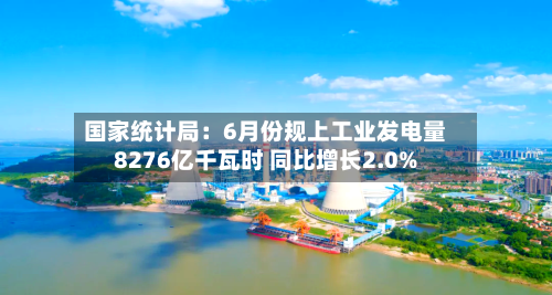 国家统计局:6月份规上工业发电量8276亿千瓦时 同比增长2.0%-第2张图片
