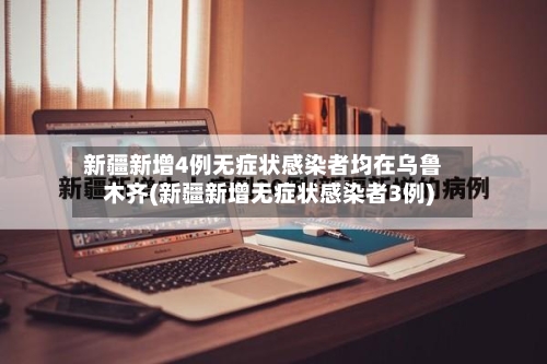 新疆新增4例无症状感染者均在乌鲁木齐(新疆新增无症状感染者3例)
