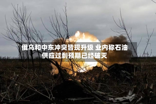 俄乌和中东冲突皆现升级 业内称石油供应过剩预期已经破灭-第3张图片