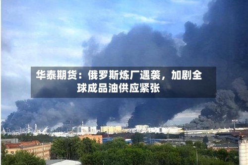 华泰期货：俄罗斯炼厂遇袭	，加剧全球成品油供应紧张-第1张图片