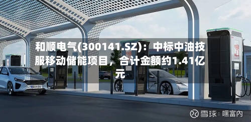 和顺电气(300141.SZ)：中标中油技服移动储能项目，合计金额约1.41亿元-第3张图片