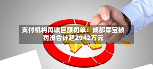 支付机构再收巨额罚单：成都摩宝被罚没合计超2942万元