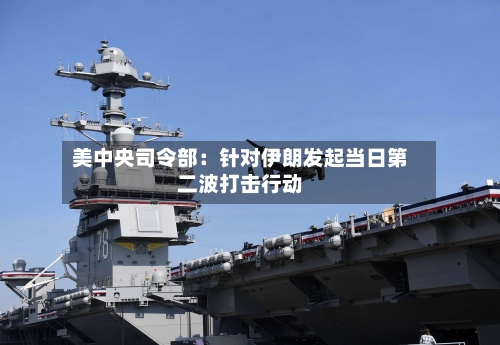 美中央司令部:针对伊朗发起当日第二波打击行动-第2张图片