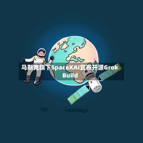 马斯克旗下SpaceXAI宣布开源Grok Build-第2张图片