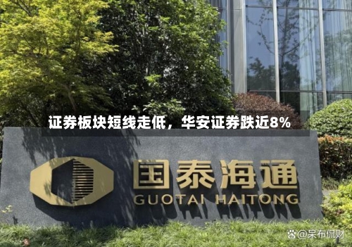 证券板块短线走低	，华安证券跌近8%-第2张图片