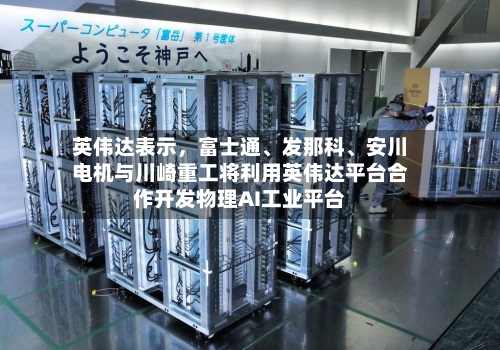 英伟达表示，富士通、发那科	、安川电机与川崎重工将利用英伟达平台合作开发物理AI工业平台-第2张图片