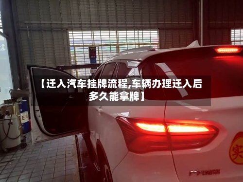 【迁入汽车挂牌流程,车辆办理迁入后多久能拿牌】