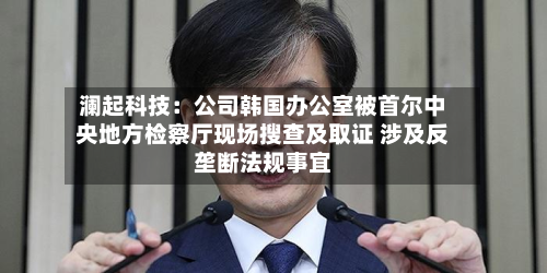 澜起科技：公司韩国办公室被首尔中央地方检察厅现场搜查及取证 涉及反垄断法规事宜-第2张图片