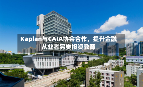 Kaplan与CAIA协会合作，提升金融从业者另类投资教育-第2张图片