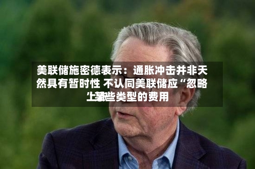 美联储施密德表示：通胀冲击并非天然具有暂时性 不认同美联储应“忽略”某些类型的费用上涨-第2张图片