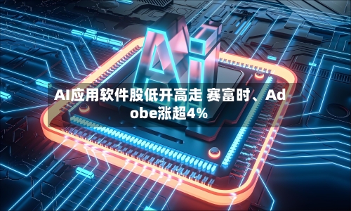 AI应用软件股低开高走 赛富时、Adobe涨超4%-第2张图片