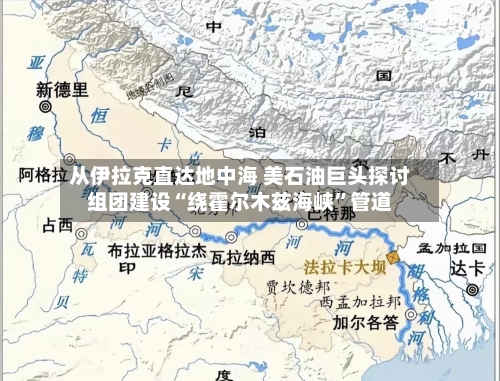 从伊拉克直达地中海 美石油巨头探讨组团建设“绕霍尔木兹海峡”管道-第2张图片