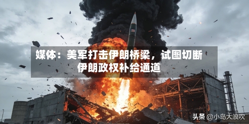 媒体：美军打击伊朗桥梁，试图切断伊朗政权补给通道