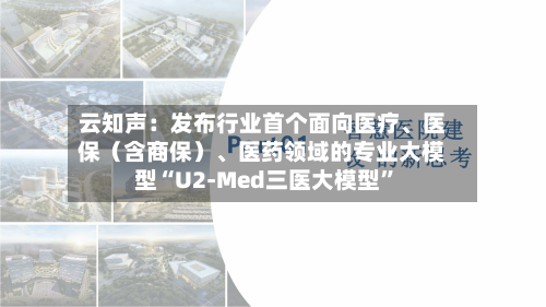 云知声：发布行业首个面向医疗	、医保（含商保）、医药领域的专业大模型“U2-Med三医大模型”-第2张图片