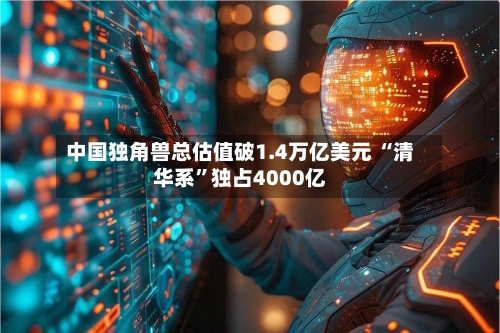 中国独角兽总估值破1.4万亿美元 “清华系”独占4000亿-第3张图片