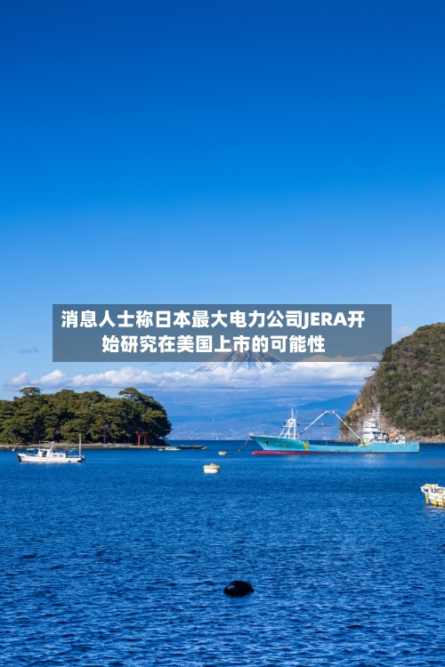 消息人士称日本最大电力公司JERA开始研究在美国上市的可能性